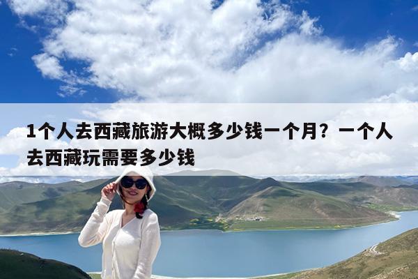 1个人去西藏旅游大概多少钱一个月?一个人去西藏玩需要多少钱