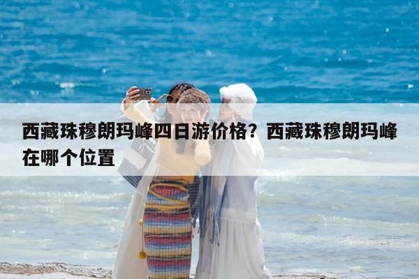 西藏珠穆朗玛峰四日游价格?西藏珠穆朗玛峰在哪个位置