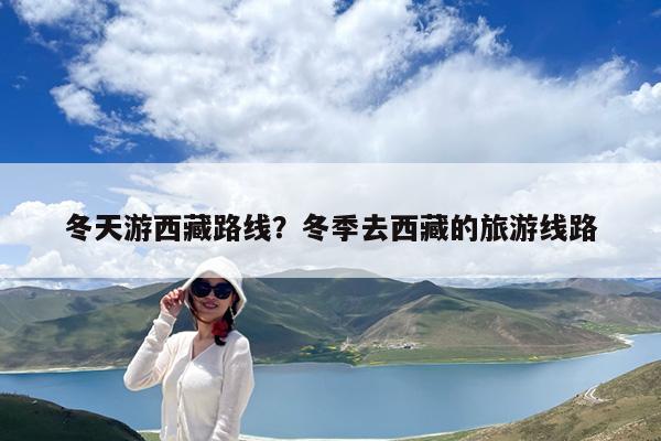冬天游西藏路线?冬季去西藏的旅游线路