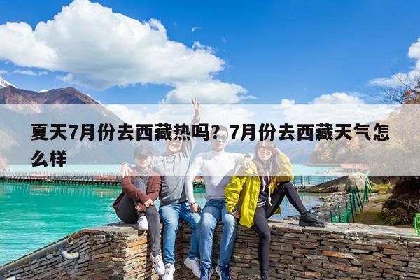 夏天7月份去西藏热吗?7月份去西藏天气怎么样