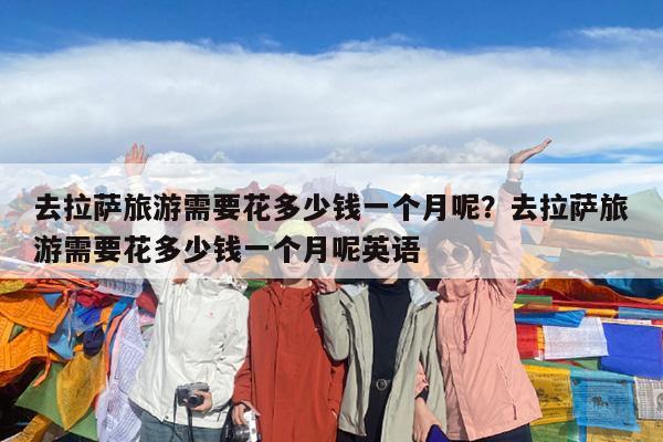 去拉萨旅游需要花多少钱一个月呢?去拉萨旅游需要花多少钱一个月呢英语