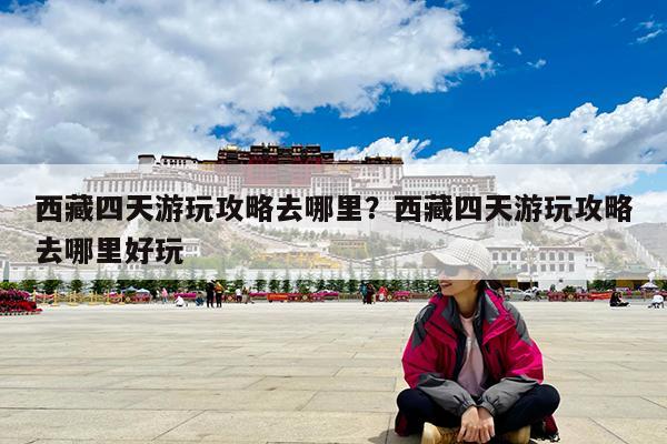西藏四天游玩攻略去哪里?西藏四天游玩攻略去哪里好玩