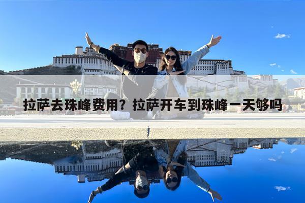 拉萨去珠峰费用?拉萨开车到珠峰一天够吗