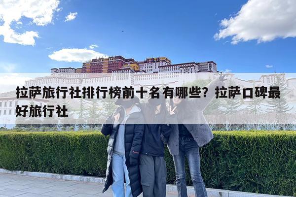 拉萨旅行社排行榜前十名有哪些?拉萨口碑最好旅行社