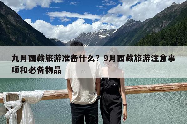 九月西藏旅游准备什么?9月西藏旅游注意事项和必备物品
