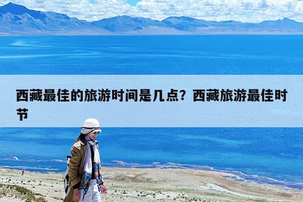 西藏最佳的旅游时间是几点?西藏旅游最佳时节