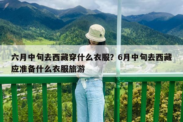 六月中旬去西藏穿什么衣服?6月中旬去西藏应准备什么衣服旅游