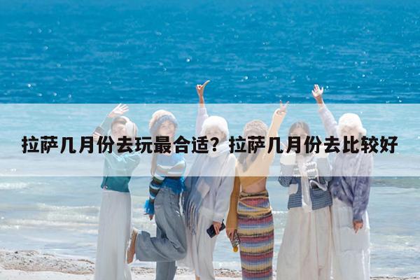 拉萨几月份去玩最合适?拉萨几月份去比较好