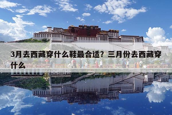 3月去西藏穿什么鞋最合适?三月份去西藏穿什么