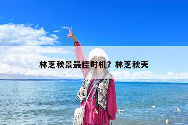 林芝秋景最佳时机?林芝秋天