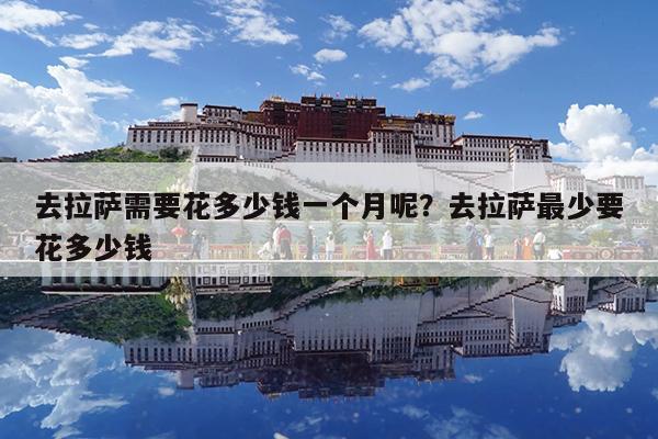 去拉萨需要花多少钱一个月呢?去拉萨最少要花多少钱