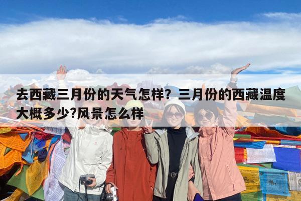去西藏三月份的天气怎样?三月份的西藏温度大概多少?风景怎么样