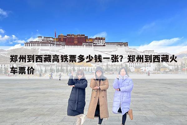 郑州到西藏高铁票多少钱一张?郑州到西藏火车票价