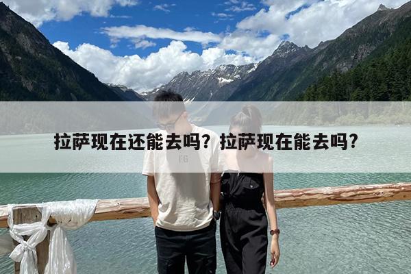 拉萨现在还能去吗?拉萨现在能去吗?