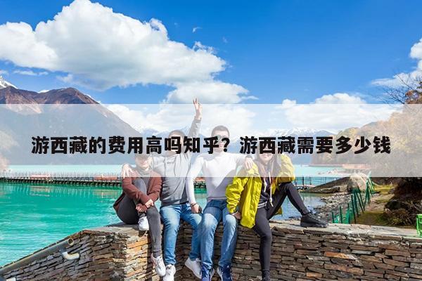 游西藏的费用高吗知乎?游西藏需要多少钱