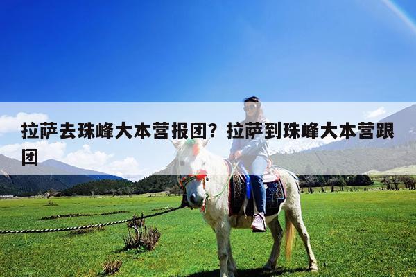 拉萨去珠峰大本营报团?拉萨到珠峰大本营跟团