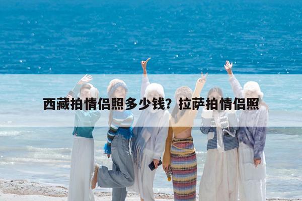 西藏拍情侣照多少钱?拉萨拍情侣照