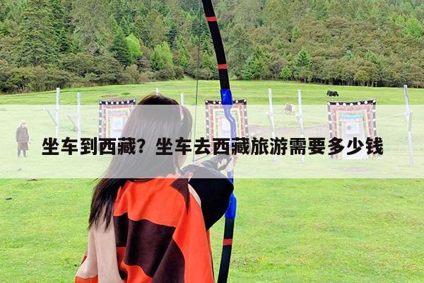 坐车到西藏?坐车去西藏旅游需要多少钱