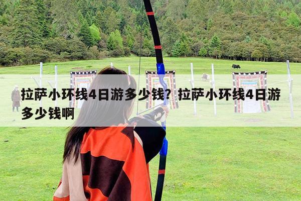 拉萨小环线4日游多少钱?拉萨小环线4日游多少钱啊