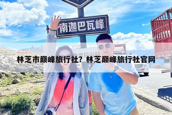 林芝市巅峰旅行社?林芝巅峰旅行社官网