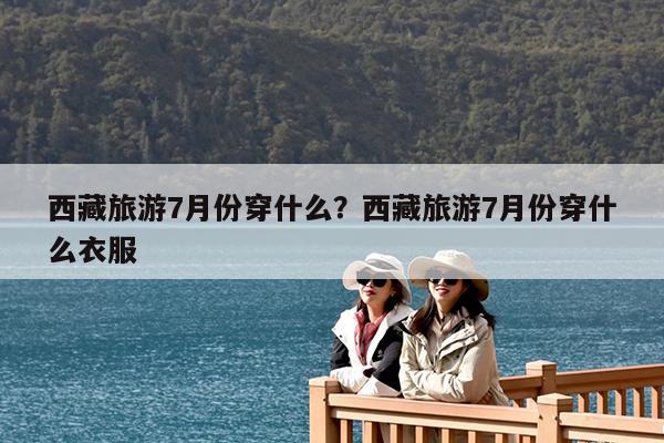 西藏旅游7月份穿什么?西藏旅游7月份穿什么衣服