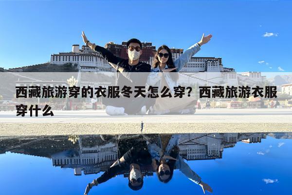 西藏旅游穿的衣服冬天怎么穿?西藏旅游衣服穿什么
