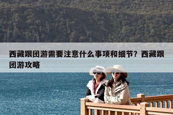 西藏跟团游需要注意什么事项和细节?西藏跟团游攻略