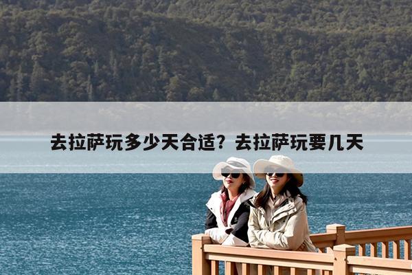 去拉萨玩多少天合适?去拉萨玩要几天