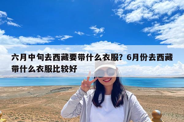 六月中旬去西藏要带什么衣服?6月份去西藏带什么衣服比较好
