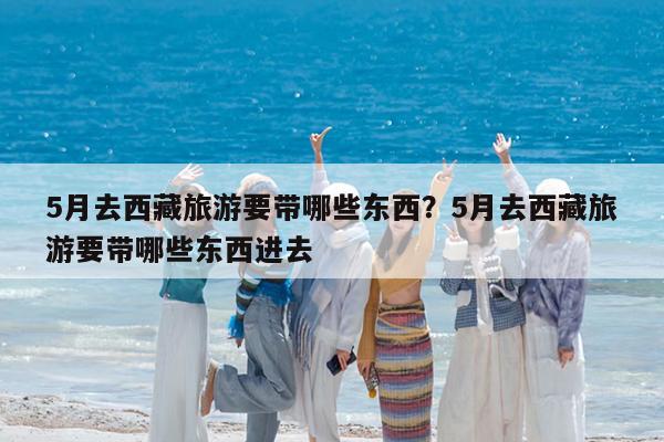 5月去西藏旅游要带哪些东西?5月去西藏旅游要带哪些东西进去