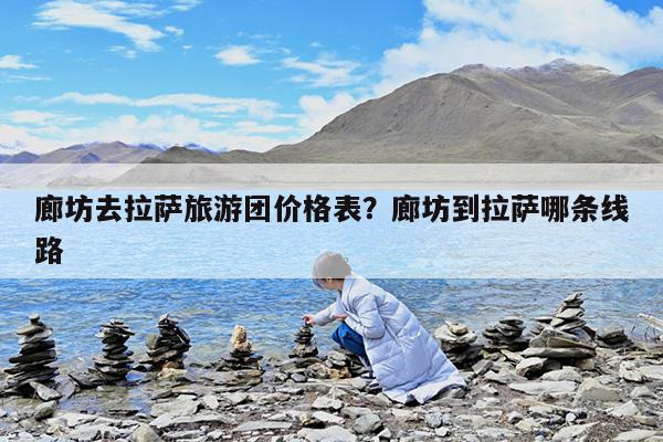 廊坊去拉萨旅游团价格表?廊坊到拉萨哪条线路
