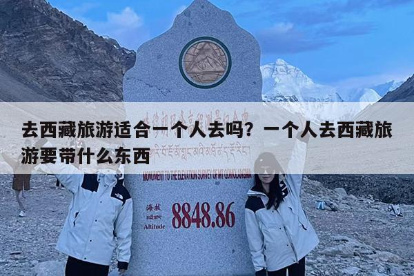 去西藏旅游适合一个人去吗?一个人去西藏旅游要带什么东西