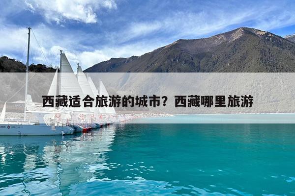 西藏适合旅游的城市?西藏哪里旅游