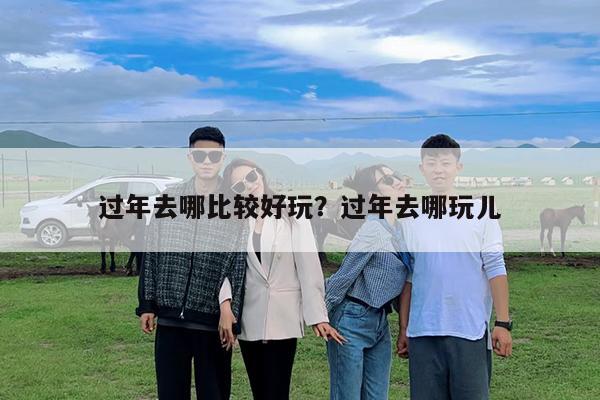 过年去哪比较好玩?过年去哪玩儿