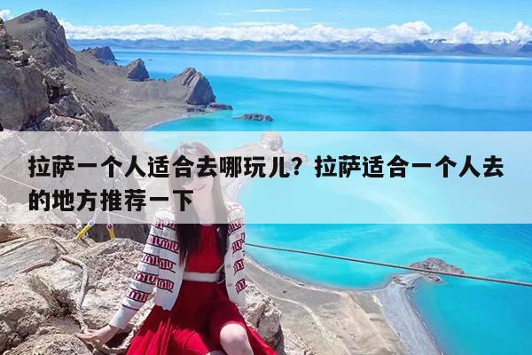 拉萨一个人适合去哪玩儿?拉萨适合一个人去的地方推荐一下