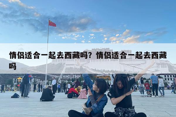 情侣适合一起去西藏吗?情侣适合一起去西藏吗