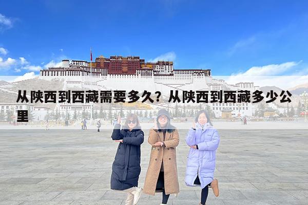 从陕西到西藏需要多久?从陕西到西藏多少公里