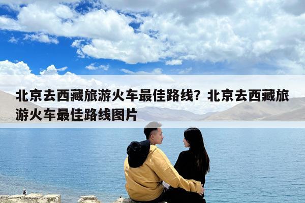 北京去西藏旅游火车最佳路线?北京去西藏旅游火车最佳路线图片