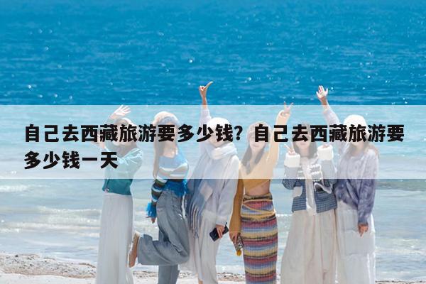 自己去西藏旅游要多少钱?自己去西藏旅游要多少钱一天
