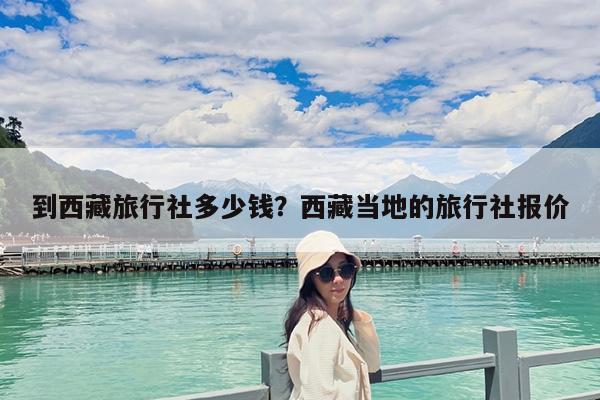 到西藏旅行社多少钱?西藏当地的旅行社报价
