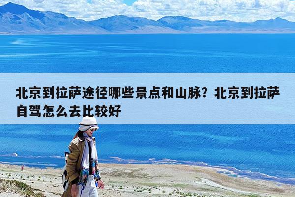 北京到拉萨途径哪些景点和山脉?北京到拉萨自驾怎么去比较好