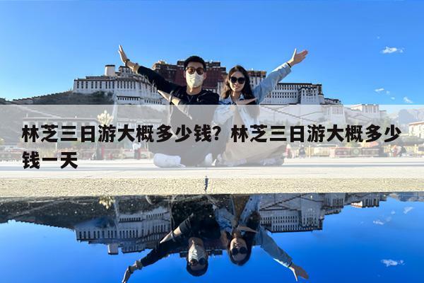 林芝三日游大概多少钱?林芝三日游大概多少钱一天