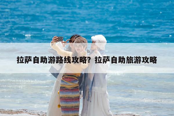 拉萨自助游路线攻略?拉萨自助旅游攻略