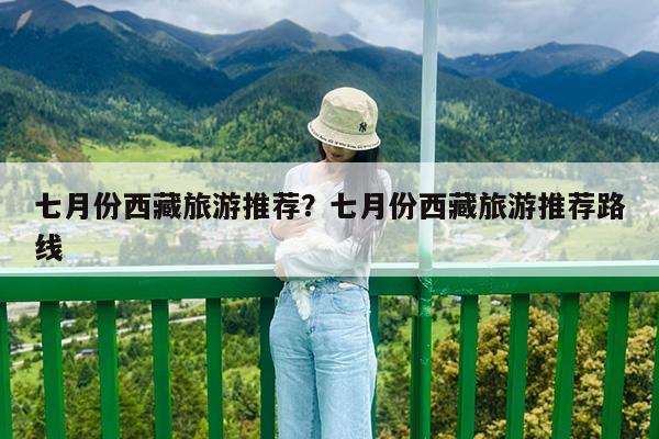 七月份西藏旅游推荐?七月份西藏旅游推荐路线