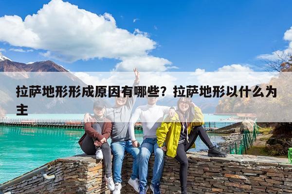 拉萨地形形成原因有哪些?拉萨地形以什么为主