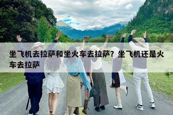 坐飞机去拉萨和坐火车去拉萨?坐飞机还是火车去拉萨