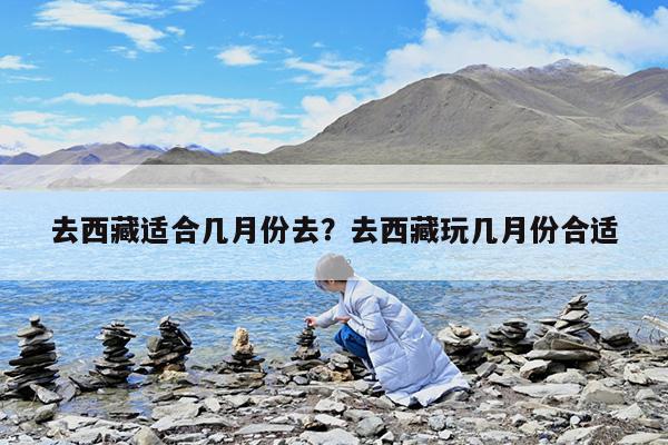 去西藏适合几月份去?去西藏玩几月份合适