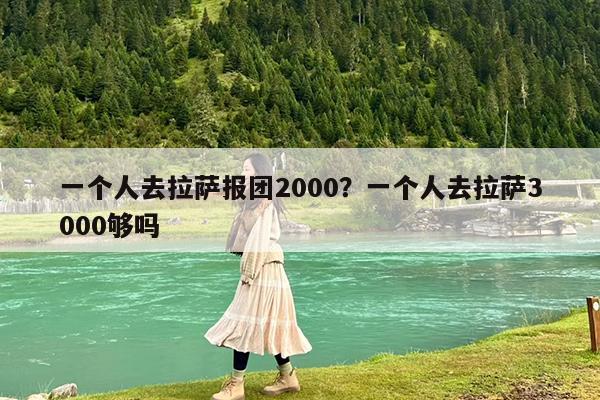 一个人去拉萨报团2000?一个人去拉萨3000够吗