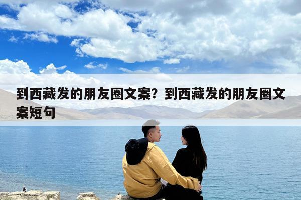 到西藏发的朋友圈文案?到西藏发的朋友圈文案短句