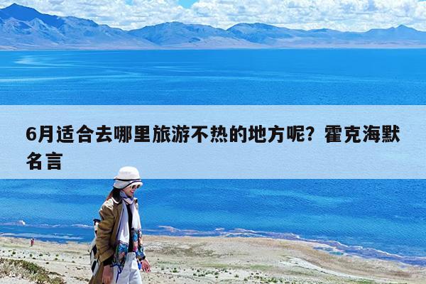 6月适合去哪里旅游不热的地方呢?霍克海默名言
